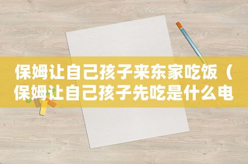 保姆讓自己孩子來(lái)東家吃飯（保姆讓自己孩子先吃是什么電視劇）