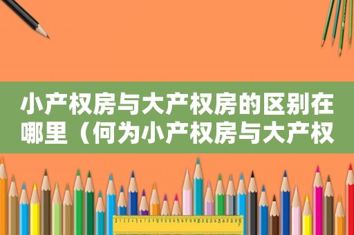 小產(chǎn)權(quán)房與大產(chǎn)權(quán)房的區(qū)別在哪里（何為小產(chǎn)權(quán)房與大產(chǎn)權(quán)房有何區(qū)別?）