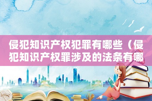 侵犯知識產(chǎn)權(quán)犯罪有哪些（侵犯知識產(chǎn)權(quán)罪涉及的法條有哪些規(guī)定）