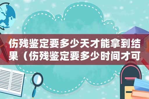 傷殘鑒定要多少天才能拿到結(jié)果（傷殘鑒定要多少時間才可以鑒定完）