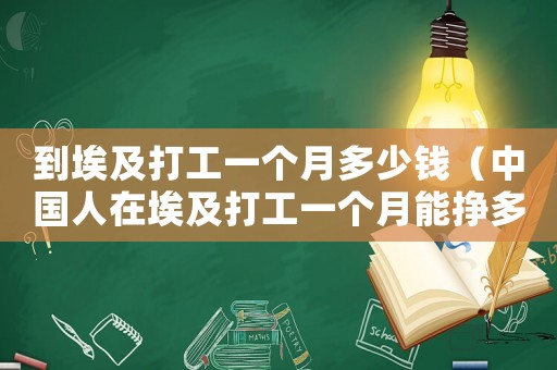 到埃及打工一個(gè)月多少錢（中國人在埃及打工一個(gè)月能掙多錢）