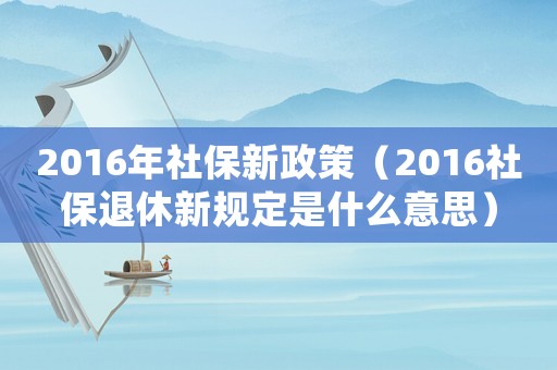 2016年社保新政策（2016社保退休新規(guī)定是什么意思）