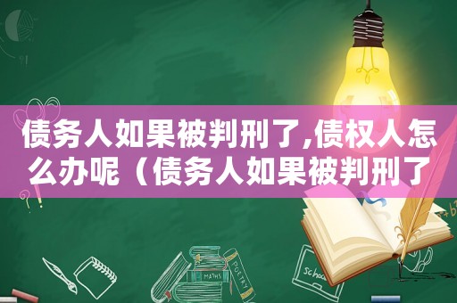 債務(wù)人如果被判刑了,債權(quán)人怎么辦呢（債務(wù)人如果被判刑了,債權(quán)人怎么辦）