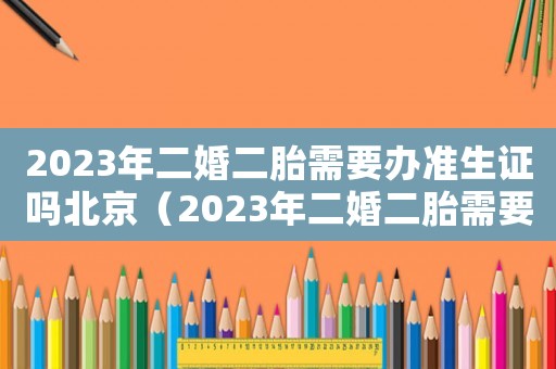 2023年二婚二胎需要辦準(zhǔn)生證嗎北京（2023年二婚二胎需要辦準(zhǔn)生證嗎）