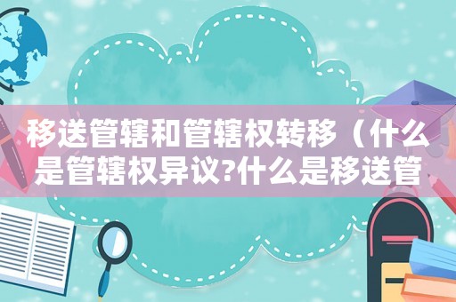 移送管轄和管轄權(quán)轉(zhuǎn)移（什么是管轄權(quán)異議?什么是移送管轄?）