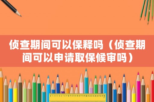 偵查期間可以保釋嗎（偵查期間可以申請(qǐng)取保候?qū)弳幔? title=