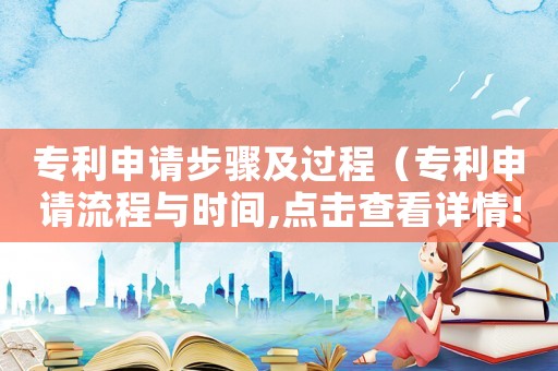 專利申請步驟及過程（專利申請流程與時(shí)間,點(diǎn)擊查看詳情!）