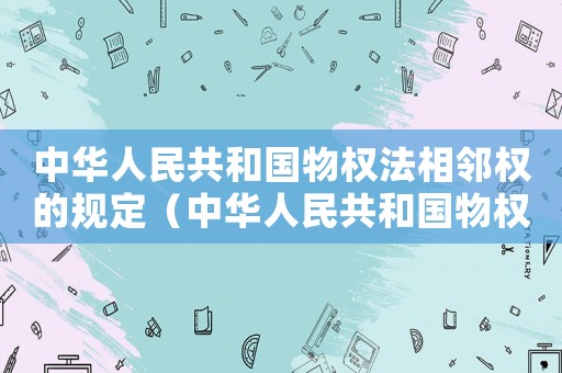 中華人民共和國(guó)物權(quán)法相鄰權(quán)的規(guī)定（中華人民共和國(guó)物權(quán)法相鄰權(quán)）