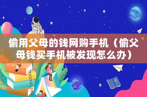偷用父母的錢網(wǎng)購手機(jī)（偷父母錢買手機(jī)被發(fā)現(xiàn)怎么辦）
