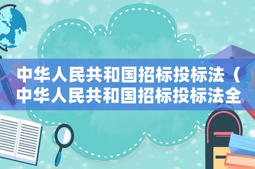 中華人民共和國招標(biāo)投標(biāo)法（中華人民共和國招標(biāo)投標(biāo)法全文內(nèi)容）