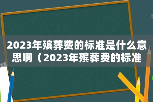 2023年殯葬費的標(biāo)準(zhǔn)是什么意思啊（2023年殯葬費的標(biāo)準(zhǔn)是什么意思）
