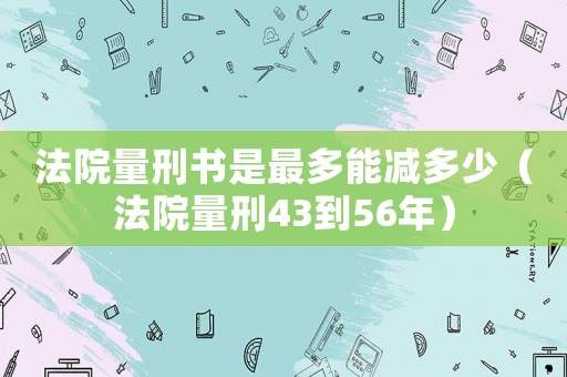 法院量刑書是最多能減多少（法院量刑43到56年）