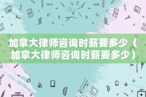 加拿大律師咨詢時(shí)薪要多少（加拿大律師咨詢時(shí)薪要多少）