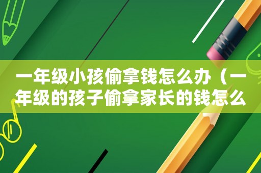 一年級小孩偷拿錢怎么辦（一年級的孩子偷拿家長的錢怎么教）