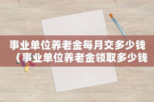 事業(yè)單位養(yǎng)老金每月交多少錢（事業(yè)單位養(yǎng)老金領(lǐng)取多少錢一個(gè)月啊）
