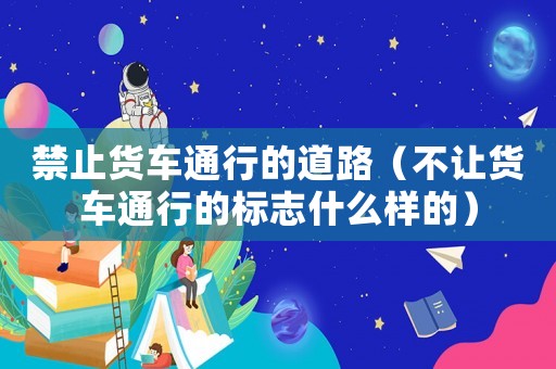 禁止貨車通行的道路（不讓貨車通行的標(biāo)志什么樣的）
