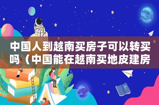 中國(guó)人到越南買房子可以轉(zhuǎn)買嗎（中國(guó)能在越南買地皮建房子嗎）