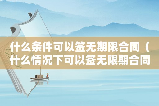 什么條件可以簽無(wú)期限合同（什么情況下可以簽無(wú)限期合同）