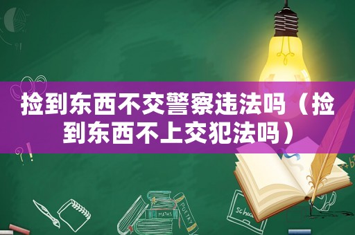 撿到東西不交警察違法嗎（撿到東西不上交犯法嗎）