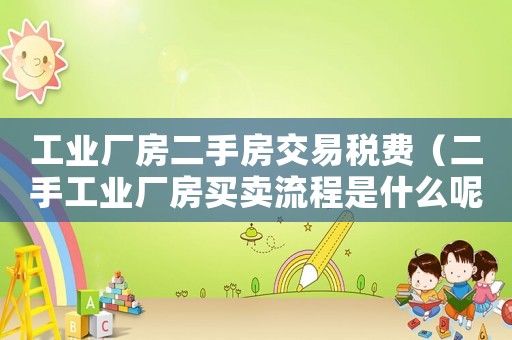 工業(yè)廠房二手房交易稅費(fèi)（二手工業(yè)廠房買(mǎi)賣(mài)流程是什么呢）