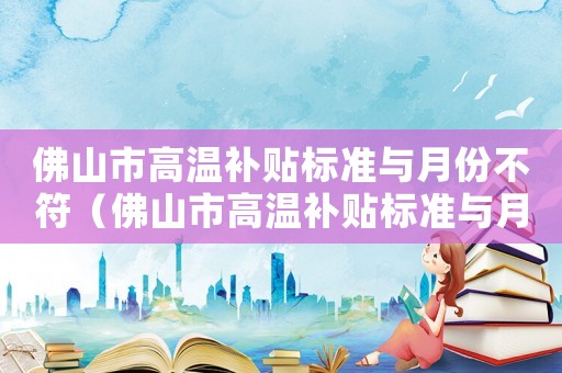 佛山市高溫補貼標準與月份不符（佛山市高溫補貼標準與月份?）