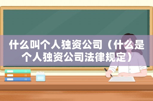 什么叫個人獨資公司（什么是個人獨資公司法律規(guī)定）