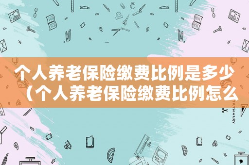 個(gè)人養(yǎng)老保險(xiǎn)繳費(fèi)比例是多少（個(gè)人養(yǎng)老保險(xiǎn)繳費(fèi)比例怎么算）