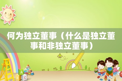 何為獨(dú)立董事（什么是獨(dú)立董事和非獨(dú)立董事）