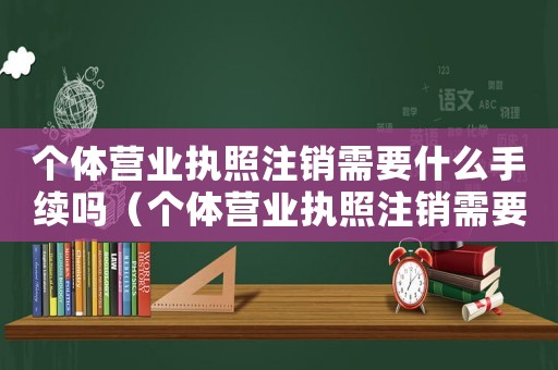 個(gè)體營(yíng)業(yè)執(zhí)照注銷需要什么手續(xù)嗎（個(gè)體營(yíng)業(yè)執(zhí)照注銷需要什么手續(xù)嗎）