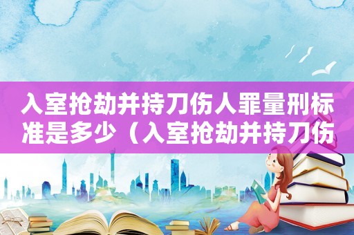 入室搶劫并持刀傷人罪量刑標(biāo)準(zhǔn)是多少（入室搶劫并持刀傷人罪量刑標(biāo)準(zhǔn)）