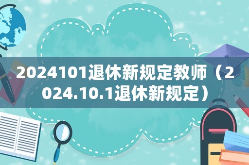 2024101退休新規(guī)定教師（2024.10.1退休新規(guī)定）