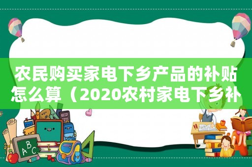 農(nóng)民購買家電下鄉(xiāng)產(chǎn)品的補(bǔ)貼怎么算（2020農(nóng)村家電下鄉(xiāng)補(bǔ)貼政策）