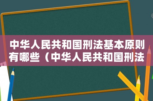 中華人民共和國(guó)刑法基本原則有哪些（中華人民共和國(guó)刑法原則是什么意思）