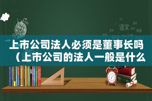 上市公司法人必須是董事長(zhǎng)嗎（上市公司的法人一般是什么人）