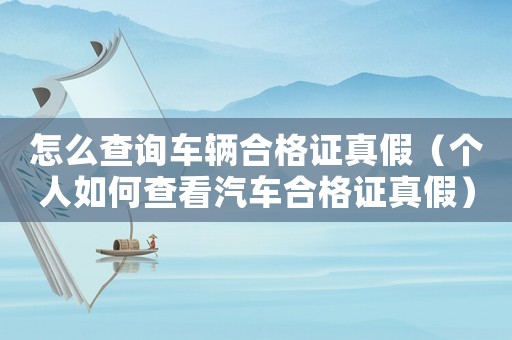 怎么查詢(xún)車(chē)輛合格證真假（個(gè)人如何查看汽車(chē)合格證真假）