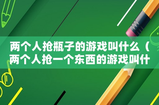 兩個人搶瓶子的游戲叫什么（兩個人搶一個東西的游戲叫什么）