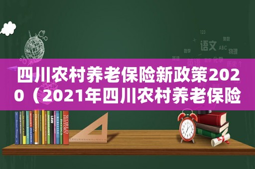 四川農(nóng)村養(yǎng)老保險(xiǎn)新政策2020（2021年四川農(nóng)村養(yǎng)老保險(xiǎn)政策）