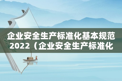企業(yè)安全生產(chǎn)標(biāo)準(zhǔn)化基本規(guī)范2022（企業(yè)安全生產(chǎn)標(biāo)準(zhǔn)化基本規(guī)范2021）