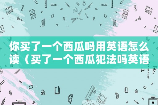 你買了一個西瓜嗎用英語怎么讀（買了一個西瓜犯法嗎英語翻譯）
