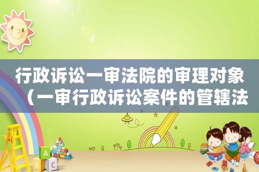 行政訴訟一審法院的審理對(duì)象（一審行政訴訟案件的管轄法院）