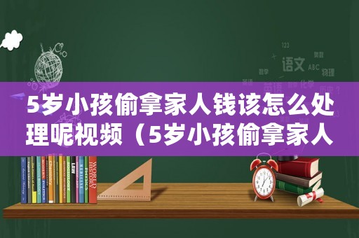 5歲小孩偷拿家人錢該怎么處理呢視頻（5歲小孩偷拿家人錢該怎么處理）