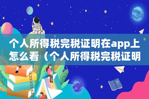 個人所得稅完稅證明在app上怎么看（個人所得稅完稅證明在app上怎么看）