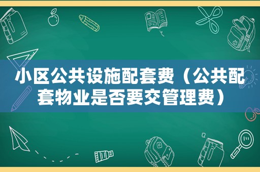 小區(qū)公共設施配套費（公共配套物業(yè)是否要交管理費）