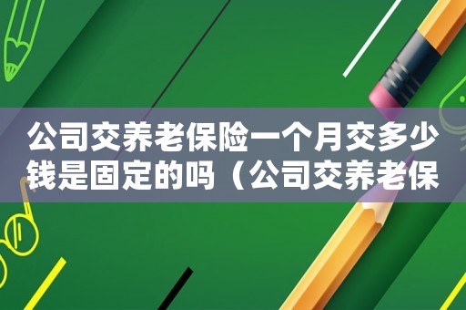 公司交養(yǎng)老保險一個月交多少錢是固定的嗎（公司交養(yǎng)老保險一個月交多少錢）