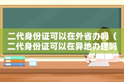 二代身份證可以在外省辦嗎（二代身份證可以在異地辦理嗎現(xiàn)在）