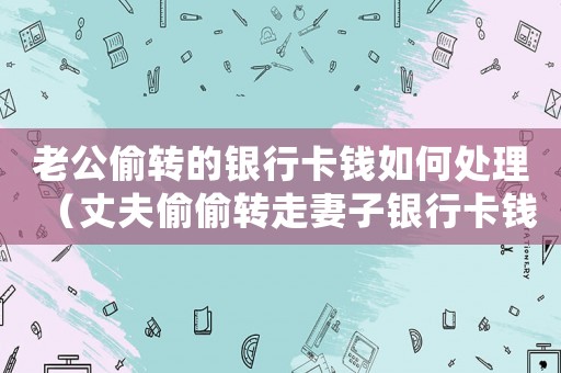 老公偷轉(zhuǎn)的銀行卡錢如何處理（丈夫偷偷轉(zhuǎn)走妻子銀行卡錢）