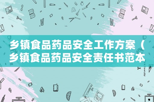 鄉(xiāng)鎮(zhèn)食品藥品安全工作方案（鄉(xiāng)鎮(zhèn)食品藥品安全責(zé)任書(shū)范本最新）