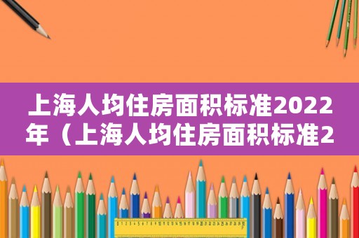 上海人均住房面積標(biāo)準(zhǔn)2022年（上海人均住房面積標(biāo)準(zhǔn)2023）