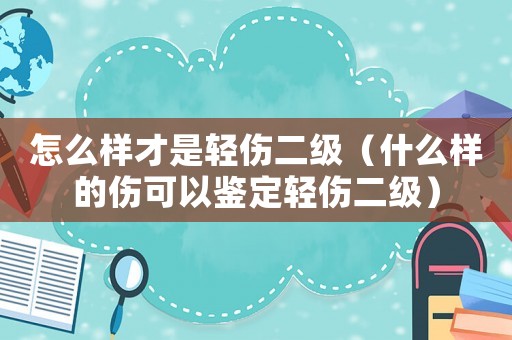 怎么樣才是輕傷二級(jí)（什么樣的傷可以鑒定輕傷二級(jí)）