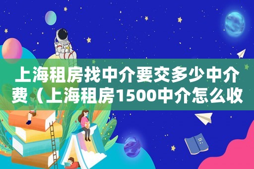 上海租房找中介要交多少中介費(fèi)（上海租房1500中介怎么收費(fèi)）